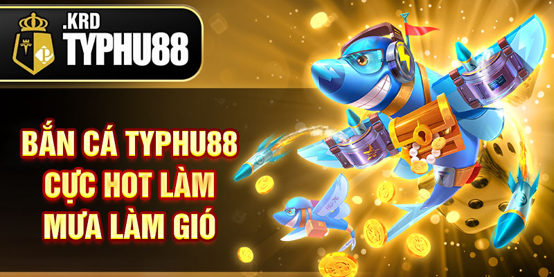 Bắn cá typhu88 cực hot làm mưa làm gió
