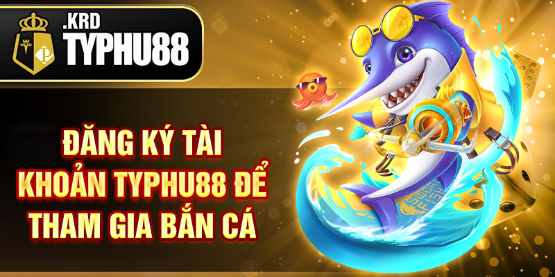 Đăng ký tài khoản typhu88 để tham gia bắn cá