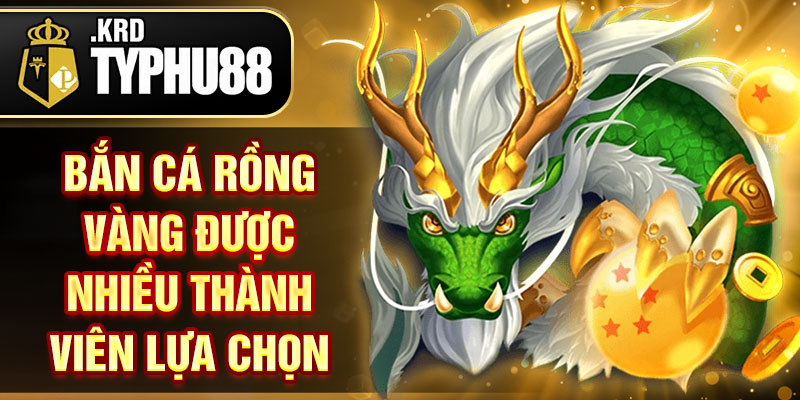 Bắn cá rồng vàng được nhiều thành viên lựa chọn